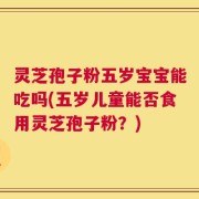 灵芝孢子粉五岁宝宝能吃吗(五岁儿童能否食用灵芝孢子粉？)