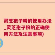 灵芝孢子粉的使用办法_灵芝孢子粉的正确使用方法及注意事项)