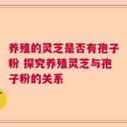 养殖的灵芝是否有孢子粉 探究养殖灵芝与孢子粉的关系