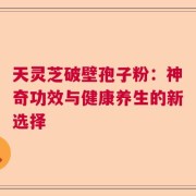 天灵芝破壁孢子粉：神奇功效与健康养生的新选择
