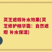 灵芝遮瑕补水效果(灵芝修护精华霜：自然遮瑕 补水保湿)