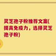 灵芝孢子粉推荐文案(提高免疫力，选择灵芝孢子粉)