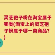 灵芝孢子粉在淘宝属于哪类(淘宝上的灵芝孢子粉属于哪一类商品？)
