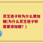 灵芝孢子粉为什么要加糖(为什么灵芝孢子粉需要添加糖？)