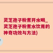 灵芝孢子粉煮开水喝_灵芝孢子粉煮水饮用的神奇功效与方法)