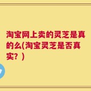淘宝网上卖的灵芝是真的么(淘宝灵芝是否真实？)