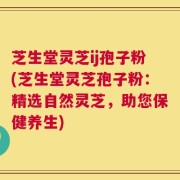 芝生堂灵芝ij孢子粉(芝生堂灵芝孢子粉：精选自然灵芝，助您保健养生)