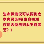 生命探测仪可以探到太岁肉灵芝吗(生命探测仪能否侦测到太岁肉灵芝？)