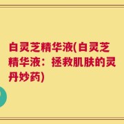 白灵芝精华液(白灵芝精华液：拯救肌肤的灵丹妙药)