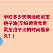 孕妇多少天啊能吃灵芝孢子油(孕妇适宜食用灵芝孢子油的时间是多久？)