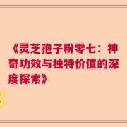 《灵芝孢子粉零七：神奇功效与独特价值的深度探索》
