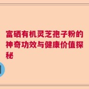 富硒有机灵芝孢子粉的神奇功效与健康价值探秘
