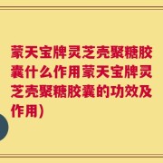 蒙天宝牌灵芝壳聚糖胶囊什么作用蒙天宝牌灵芝壳聚糖胶囊的功效及作用)
