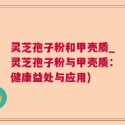 灵芝孢子粉和甲壳质_灵芝孢子粉与甲壳质：健康益处与应用)