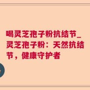 喝灵芝孢子粉抗结节_灵芝孢子粉：天然抗结节，健康守护者