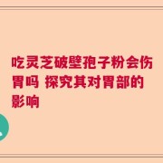 吃灵芝破壁孢子粉会伤胃吗 探究其对胃部的影响