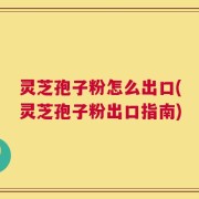 灵芝孢子粉怎么出口(灵芝孢子粉出口指南)