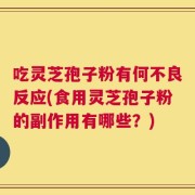 吃灵芝孢子粉有何不良反应(食用灵芝孢子粉的副作用有哪些？)