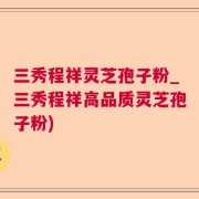 三秀程祥灵芝孢子粉_三秀程祥高品质灵芝孢子粉)