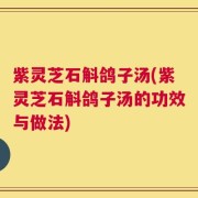 紫灵芝石斛鸽子汤(紫灵芝石斛鸽子汤的功效与做法)