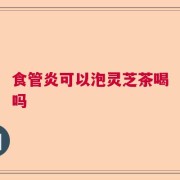 食管炎可以泡灵芝茶喝吗