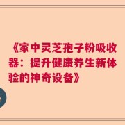 《家中灵芝孢子粉吸收器：提升健康养生新体验的神奇设备》