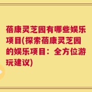 蓓康灵芝园有哪些娱乐项目(探索蓓康灵芝园的娱乐项目：全方位游玩建议)