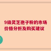 9级灵芝孢子粉的市场价格分析及购买建议