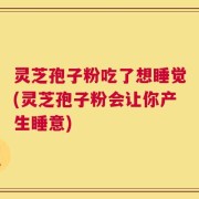 灵芝孢子粉吃了想睡觉(灵芝孢子粉会让你产生睡意)