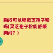 胸闷可以喝灵芝孢子粉吗(灵芝孢子粉能舒缓胸闷？)