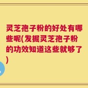灵芝孢子粉的好处有哪些呢(发掘灵芝孢子粉的功效知道这些就够了)