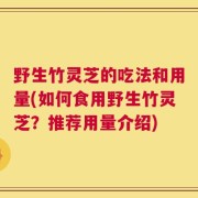 野生竹灵芝的吃法和用量(如何食用野生竹灵芝？推荐用量介绍)