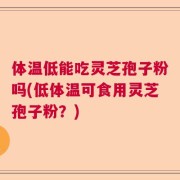 体温低能吃灵芝孢子粉吗(低体温可食用灵芝孢子粉？)