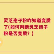 灵芝孢子粉咋知道变质了(如何判断灵芝孢子粉是否变质？)