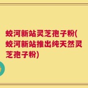 蛟河新站灵芝孢子粉(蛟河新站推出纯天然灵芝孢子粉)