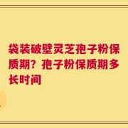袋装破壁灵芝孢子粉保质期？孢子粉保质期多长时间