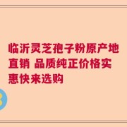 临沂灵芝孢子粉原产地直销 品质纯正价格实惠快来选购