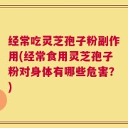 经常吃灵芝孢子粉副作用(经常食用灵芝孢子粉对身体有哪些危害？)