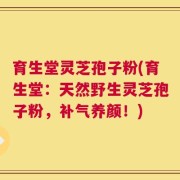 育生堂灵芝孢子粉(育生堂：天然野生灵芝孢子粉，补气养颜！)