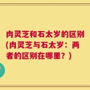 肉灵芝和石太岁的区别(肉灵芝与石太岁：两者的区别在哪里？)