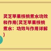灵芝苹果核桃煮水功效和作用(灵芝苹果核桃煮水：功效与作用详解)