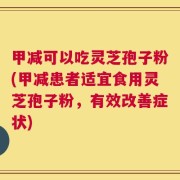 甲减可以吃灵芝孢子粉(甲减患者适宜食用灵芝孢子粉，有效改善症状)