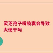 灵芝孢子粉胶囊会导致大便干吗