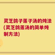 灵芝鸽子莲子汤的炖法(灵芝鸽莲汤的简单炖制方法)