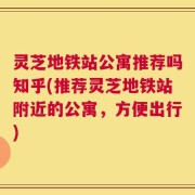 灵芝地铁站公寓推荐吗知乎(推荐灵芝地铁站附近的公寓，方便出行)