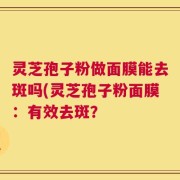 灵芝孢子粉做面膜能去斑吗(灵芝孢子粉面膜：有效去斑？