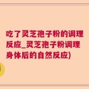 吃了灵芝孢子粉的调理反应_灵芝孢子粉调理身体后的自然反应)
