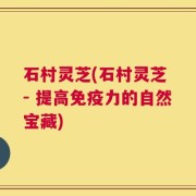 石村灵芝(石村灵芝 - 提高免疫力的自然宝藏)