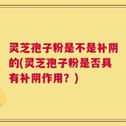 灵芝孢子粉是不是补阴的(灵芝孢子粉是否具有补阴作用？)