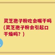 灵芝孢子粉吃会嘴干吗(灵芝孢子粉会引起口干燥吗？)